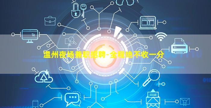 温州夜场兼职招聘-全程绝不收一分